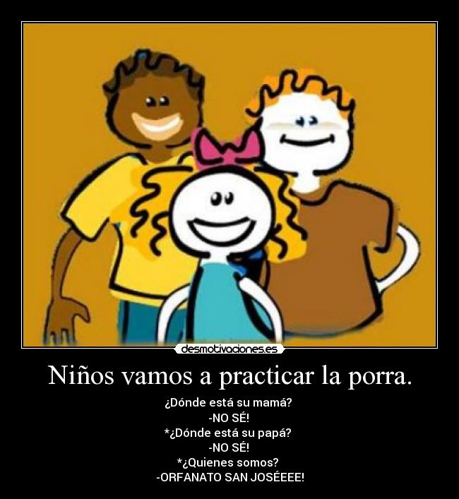 Niños vamos a practicar la porra. - ¿Dónde está su mamá?
-NO SÉ!
*¿Dónde está su papá?
-NO SÉ!
*¿Quienes somos?
-ORFANATO SAN JOSÉEEE!
