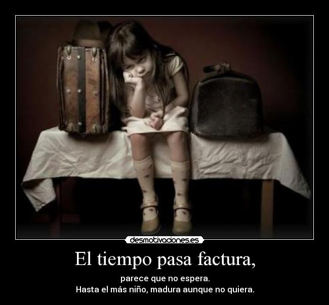 El tiempo pasa factura, - parece que no espera.
Hasta el más niño, madura aunque no quiera.