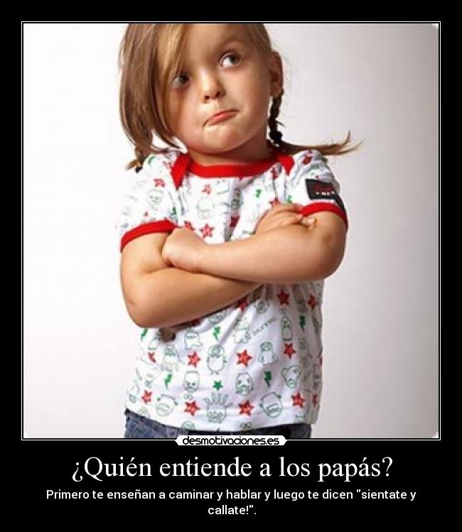 ¿Quién entiende a los papás? - Primero te enseñan a caminar y hablar y luego te dicen sientate y callate!.