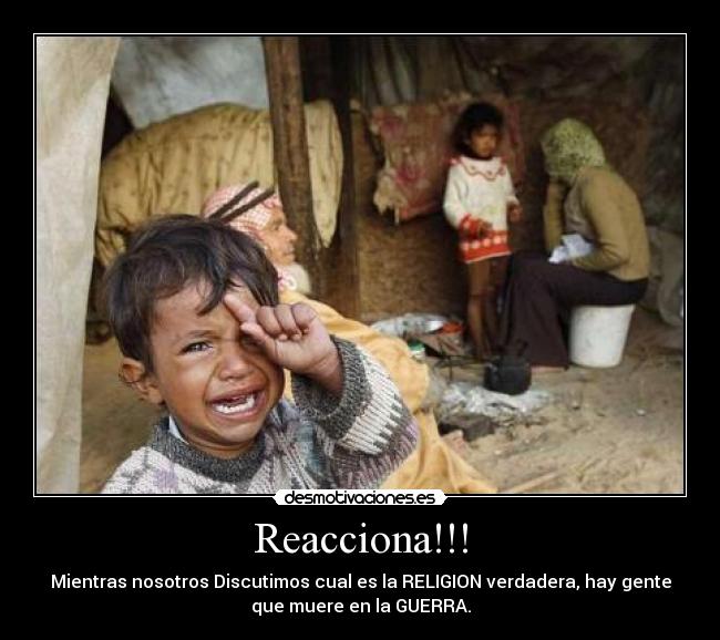 Reacciona!!! - Mientras nosotros Discutimos cual es la RELIGION verdadera, hay gente
que muere en la GUERRA.