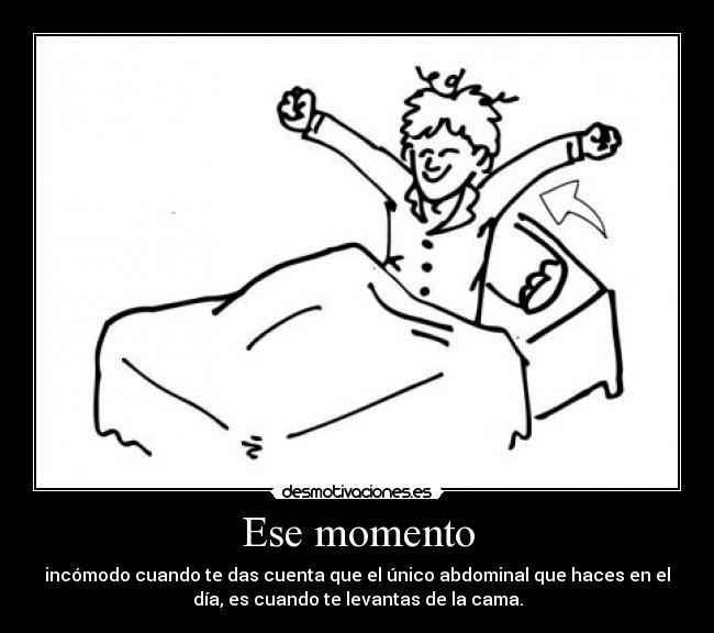 Ese momento - incómodo cuando te das cuenta que el único abdominal que haces en el
día, es cuando te levantas de la cama.