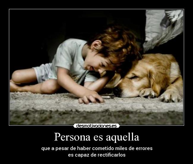 Persona es aquella - que a pesar de haber cometido miles de errores
es capaz de rectificarlos