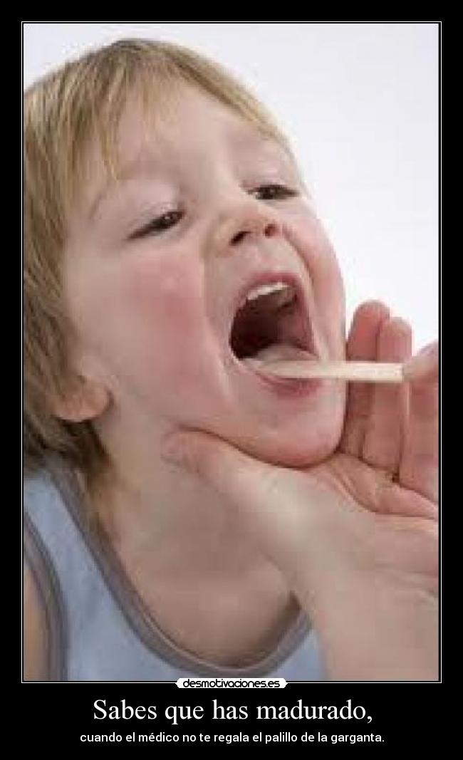 Sabes que has madurado, - cuando el médico no te regala el palillo de la garganta.