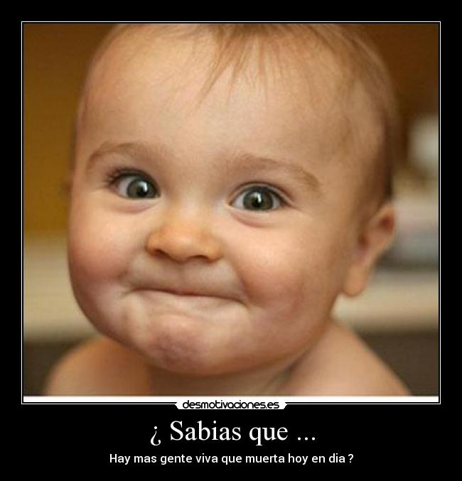 ¿ Sabias que ... - Hay mas gente viva que muerta hoy en dia ?