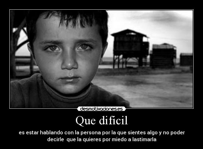Que dificil - es estar hablando con la persona por la que sientes algo y no poder
decirle que la quieres por miedo a lastimarla