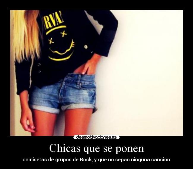 Chicas que se ponen - camisetas de grupos de Rock, y que no sepan ninguna canción.