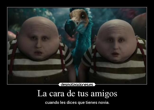 La cara de tus amigos - cuando les dices que tienes novia.