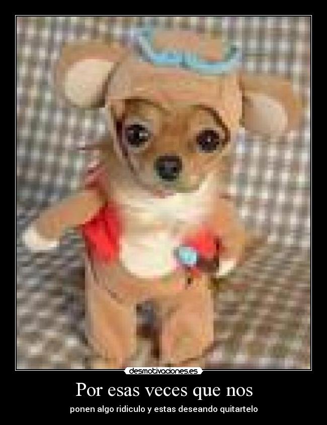 Por esas veces que nos - ponen algo ridiculo y estas deseando quitartelo