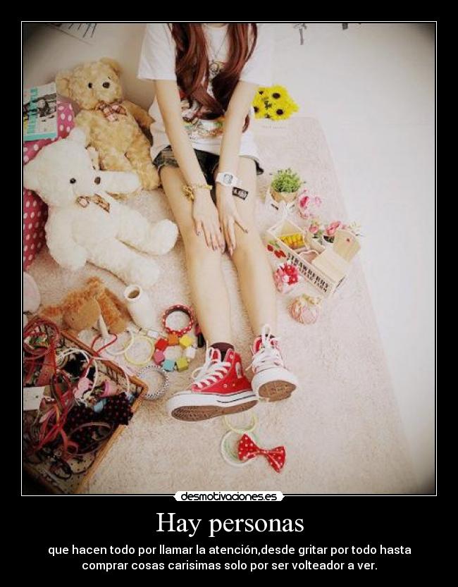 Hay personas - que hacen todo por llamar la atención,desde gritar por todo hasta
comprar cosas carisimas solo por ser volteador a ver.