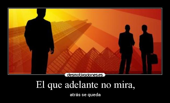 El que adelante no mira, - atrás se queda