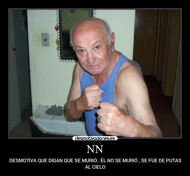 NN - DESMOTIVA QUE DIGAN QUE SE MURIÓ.. ÉL NO SE MURIÓ , SE FUE DE PUTAS
AL CIELO