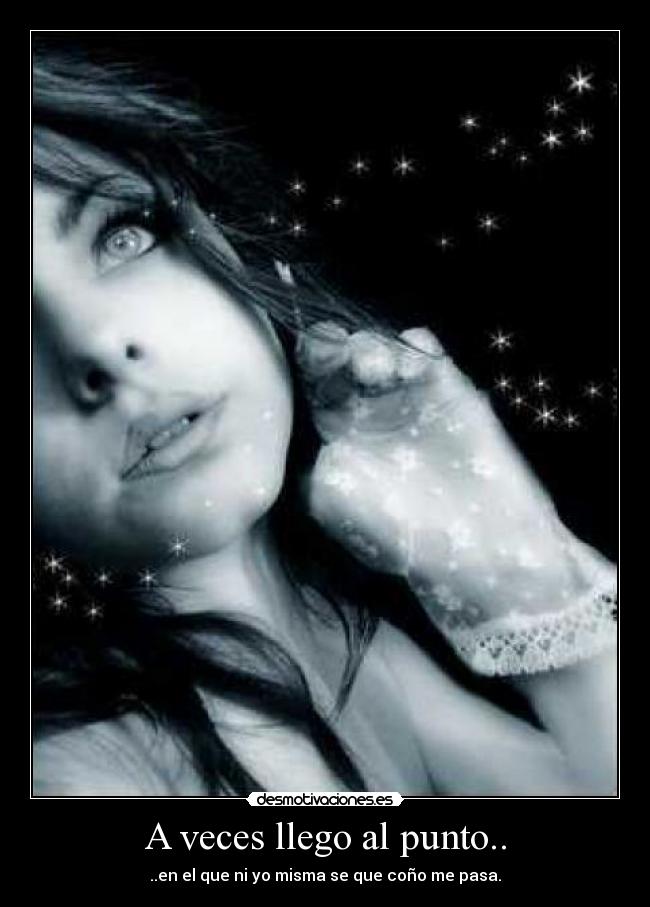A veces llego al punto.. - ..en el que ni yo misma se que coño me pasa.