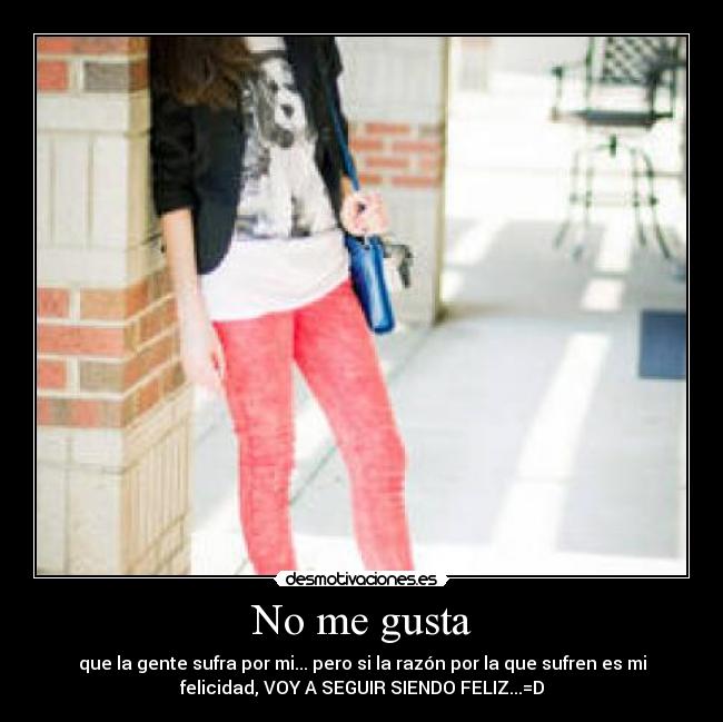 No me gusta - que la gente sufra por mi... pero si la razón por la que sufren es mi
felicidad, VOY A SEGUIR SIENDO FELIZ...=D
