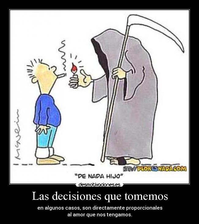 Las decisiones que tomemos - en algunos casos, son directamente proporcionales
al amor que nos tengamos.