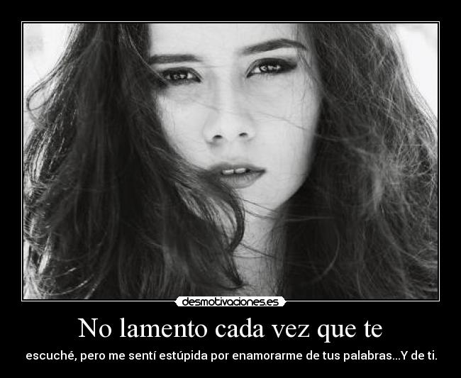 No lamento cada vez que te - escuché, pero me sentí estúpida por enamorarme de tus palabras...Y de ti.