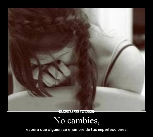 No cambies, - espera que alguien se enamore de tus imperfecciones.