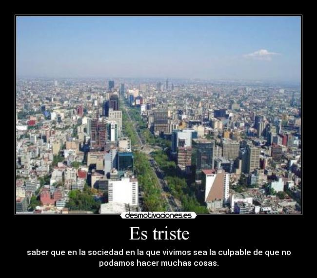 Es triste - saber que en la sociedad en la que vivimos sea la culpable de que no
podamos hacer muchas cosas.