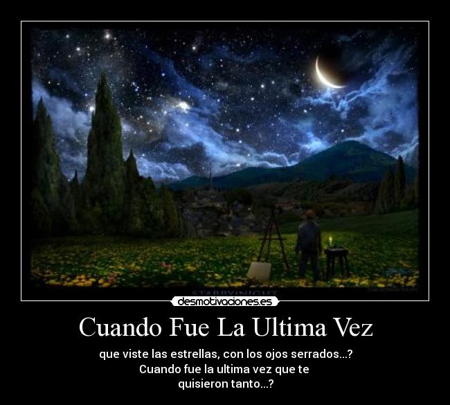 Cuando Fue La Ultima Vez - que viste las estrellas, con los ojos serrados...?
Cuando fue la ultima vez que te
quisieron tanto...?