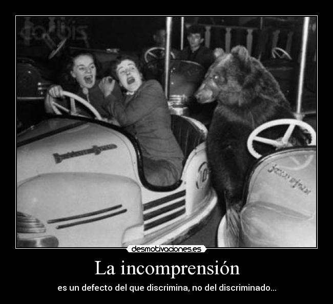 La incomprensión - es un defecto del que discrimina, no del discriminado...
