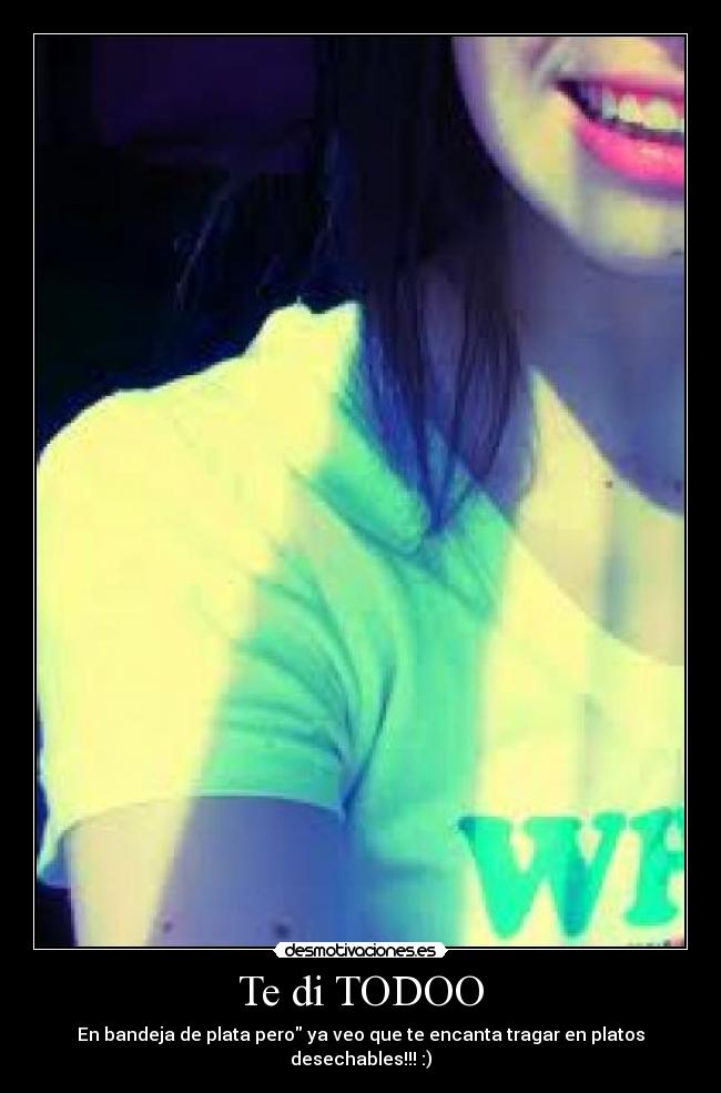 Te di TODOO - En bandeja de plata pero ya veo que te encanta tragar en platos desechables!!! :)
