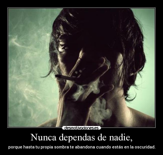 Nunca dependas de nadie, - porque hasta tu propia sombra te abandona cuando estás en la oscuridad.