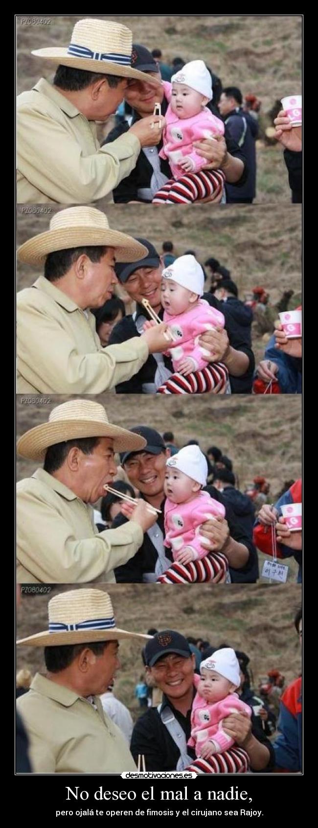 No deseo el mal a nadie, - pero ojalá te operen de fimosis y el cirujano sea Rajoy.