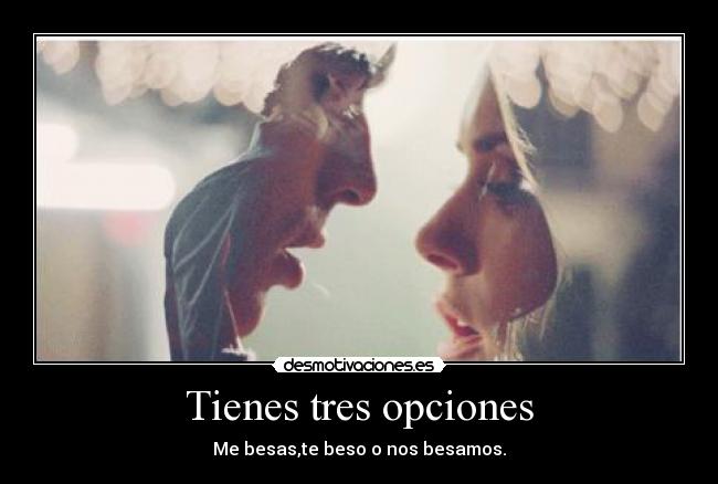 Tienes tres opciones - Me besas,te beso o nos besamos.