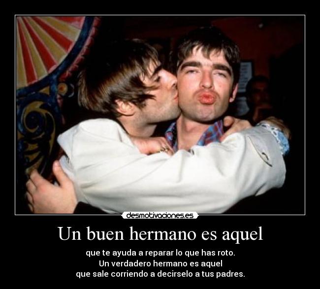 Un buen hermano es aquel - que te ayuda a reparar lo que has roto.
Un verdadero hermano es aquel
que sale corriendo a decirselo a tus padres.