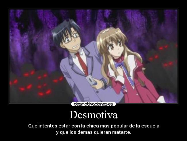 Desmotiva - Que intentes estar con la chica mas popular de la escuela
y que los demas quieran matarte.