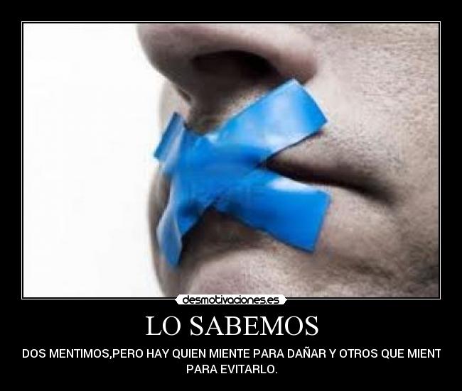LO SABEMOS - TODOS MENTIMOS,PERO HAY QUIEN MIENTE PARA DAÑAR Y OTROS QUE MIENTEN
PARA EVITARLO.