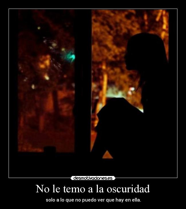 No le temo a la oscuridad - solo a lo que no puedo ver que hay en ella.