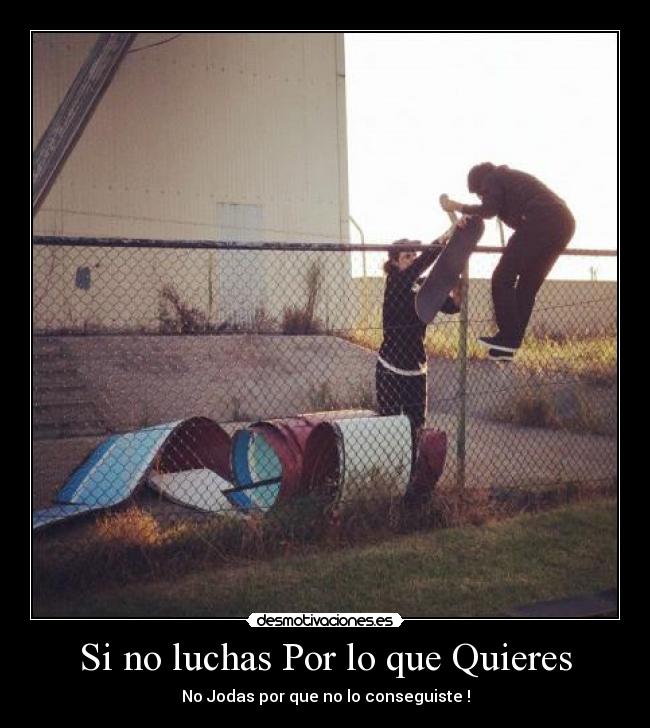 Si no luchas Por lo que Quieres - No Jodas por que no lo conseguiste !
