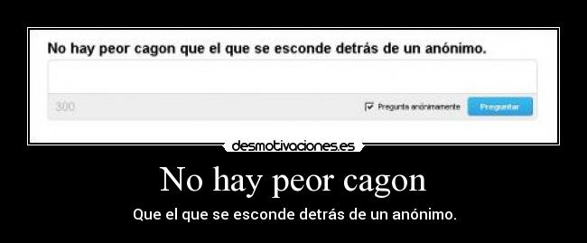 No hay peor cagon - Que el que se esconde detrás de un anónimo.