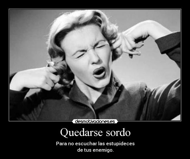 Quedarse sordo - Para no escuchar las estupideces
de tus enemigo.