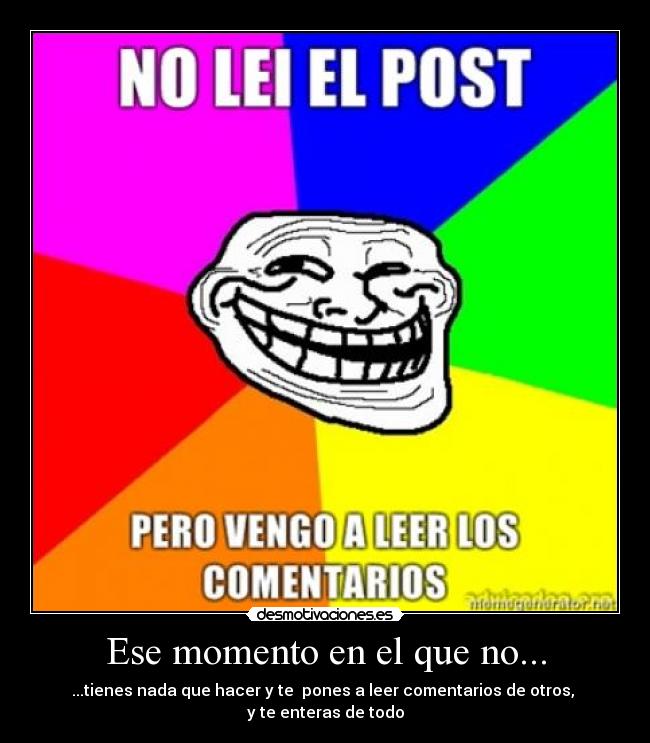 Ese momento en el que no... - ...tienes nada que hacer y te pones a leer comentarios de otros,
y te enteras de todo