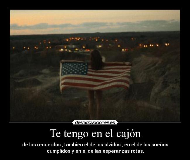 Te tengo en el cajón - de los recuerdos , también el de los olvidos , en el de los sueños
cumplidos y en el de las esperanzas rotas.