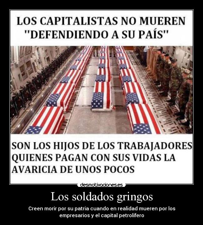 Los soldados gringos - Creen morir por su patria cuando en realidad mueren por los
empresarios y el capital petrolifero