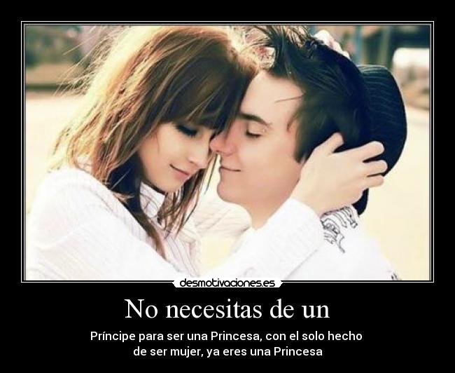 No necesitas de un - Príncipe para ser una Princesa, con el solo hecho 
de ser mujer, ya eres una Princesa