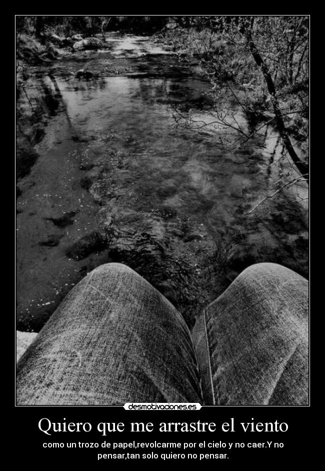 Quiero que me arrastre el viento - como un trozo de papel,revolcarme por el cielo y no caer.Y no
pensar,tan solo quiero no pensar.