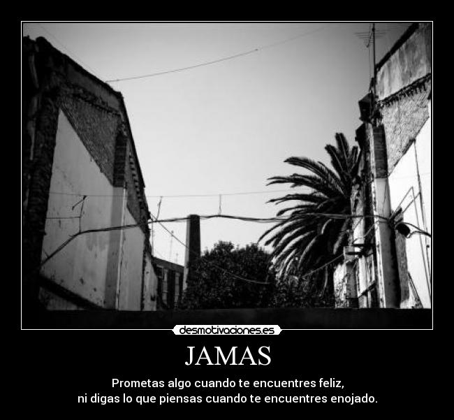 JAMAS - Prometas algo cuando te encuentres feliz,
ni digas lo que piensas cuando te encuentres enojado.