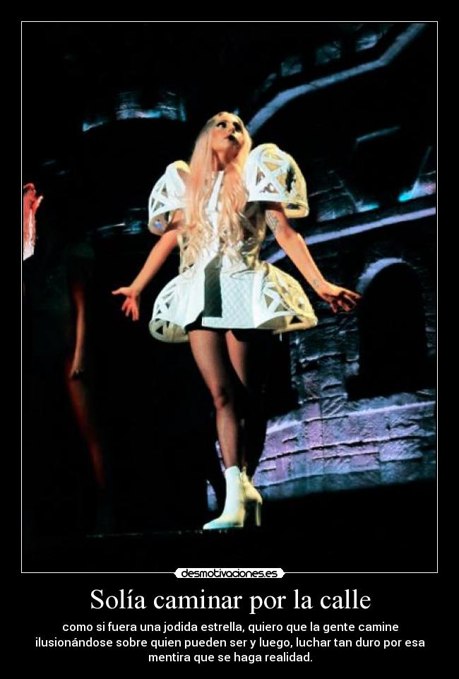 Solía caminar por la calle - como si fuera una jodida estrella, quiero que la gente camine
ilusionándose sobre quien pueden ser y luego, luchar tan duro por esa
mentira que se haga realidad.