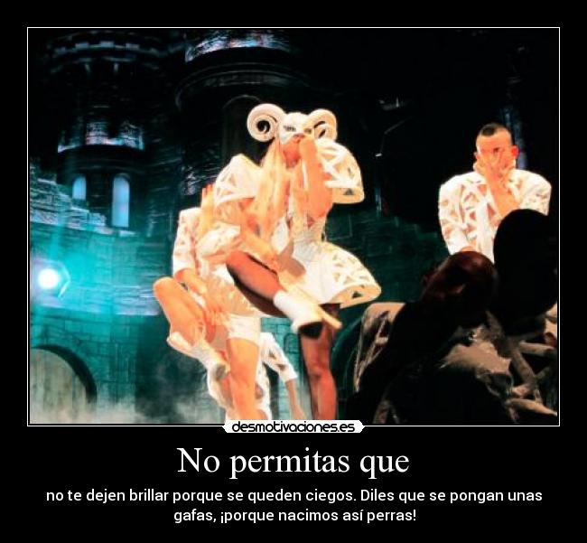 No permitas que - no te dejen brillar porque se queden ciegos. Diles que se pongan unas
gafas, ¡porque nacimos así perras!