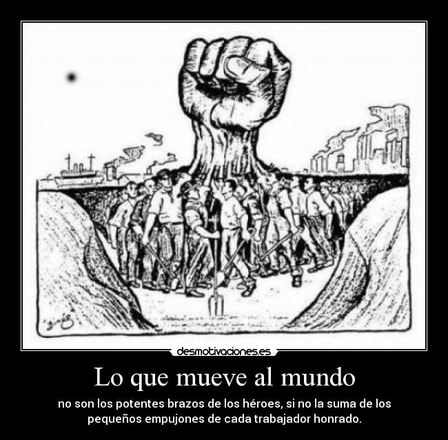 Lo que mueve al mundo - no son los potentes brazos de los héroes, si no la suma de los
pequeños empujones de cada trabajador honrado.