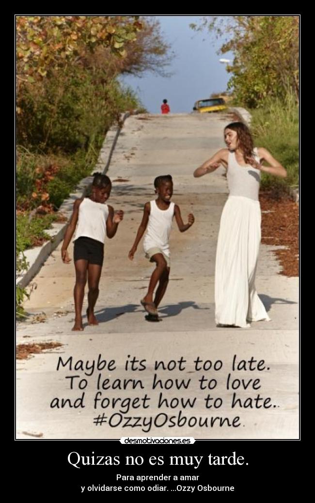 Quizas no es muy tarde. - Para aprender a amar
y olvidarse como odiar. ...Ozzy Osbourne