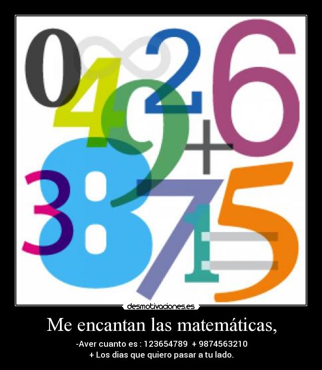Me encantan las matemáticas, - -Aver cuanto es : 123654789  + 9874563210
+ Los dias que quiero pasar a tu lado.