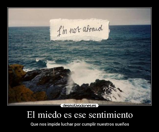 El miedo es ese sentimiento - Que nos impide luchar por cumplir nuestros sueños