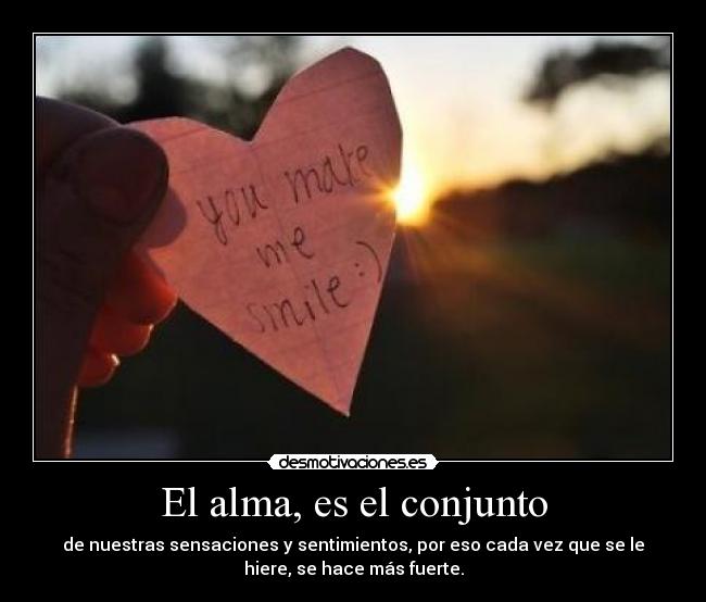 El alma, es el conjunto - de nuestras sensaciones y sentimientos, por eso cada vez que se le
hiere, se hace más fuerte.