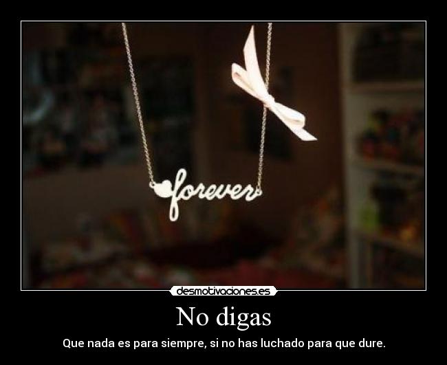 No digas - Que nada es para siempre, si no has luchado para que dure.