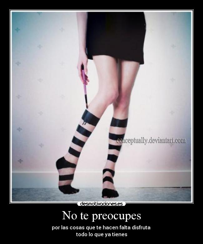 No te preocupes - por las cosas que te hacen falta disfruta
todo lo que ya tienes