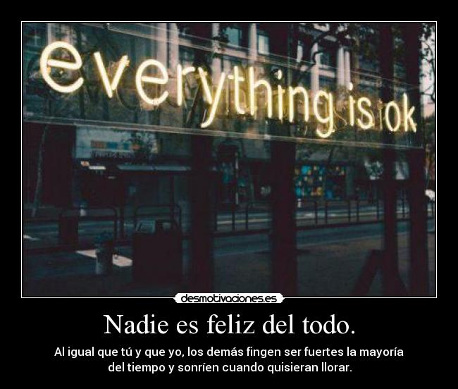 Nadie es feliz del todo. - Al igual que tú y que yo, los demás fingen ser fuertes la mayoría
del tiempo y sonríen cuando quisieran llorar.